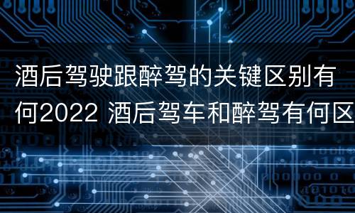 酒后驾驶跟醉驾的关键区别有何2022 酒后驾车和醉驾有何区别