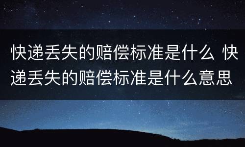 快递丢失的赔偿标准是什么 快递丢失的赔偿标准是什么意思