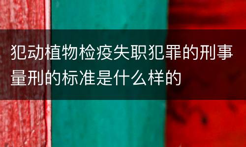 犯动植物检疫失职犯罪的刑事量刑的标准是什么样的