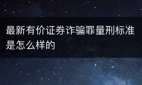 最新有价证券诈骗罪量刑标准是怎么样的