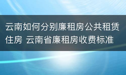 云南如何分别廉租房公共租赁住房 云南省廉租房收费标准