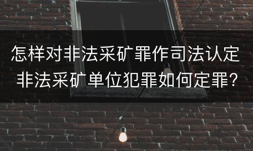 怎样对非法采矿罪作司法认定 非法采矿单位犯罪如何定罪?
