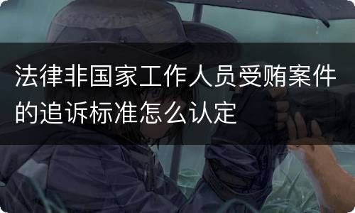 法律非国家工作人员受贿案件的追诉标准怎么认定