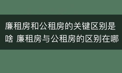 廉租房和公租房的关键区别是啥 廉租房与公租房的区别在哪里