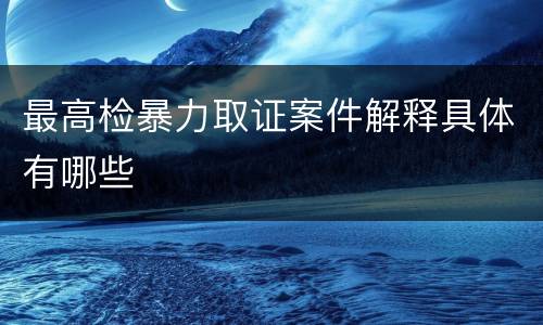 最高检暴力取证案件解释具体有哪些
