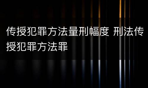 传授犯罪方法量刑幅度 刑法传授犯罪方法罪