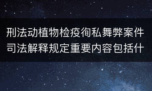 刑法动植物检疫徇私舞弊案件司法解释规定重要内容包括什么
