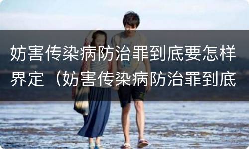 妨害传染病防治罪到底要怎样界定（妨害传染病防治罪到底要怎样界定呢）