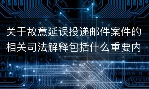 关于故意延误投递邮件案件的相关司法解释包括什么重要内容