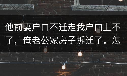 他前妻户口不迁走我户口上不了，俺老公家房子拆迁了。怎么才能让我户口迁过去，