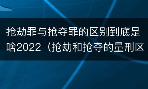 抢劫罪与抢夺罪的区别到底是啥2022（抢劫和抢夺的量刑区别）