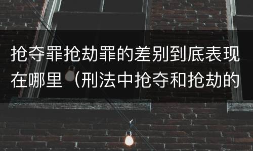 抢夺罪抢劫罪的差别到底表现在哪里（刑法中抢夺和抢劫的区别）