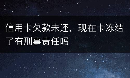 信用卡欠款未还，现在卡冻结了有刑事责任吗
