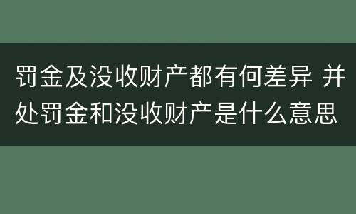 罚金及没收财产都有何差异 并处罚金和没收财产是什么意思