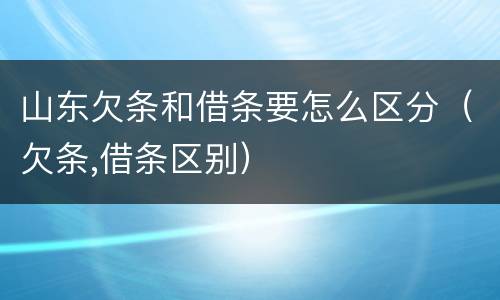 山东欠条和借条要怎么区分（欠条,借条区别）