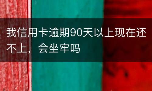 我信用卡逾期90天以上现在还不上，会坐牢吗