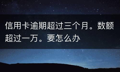 信用卡逾期超过三个月。数额超过一万。要怎么办