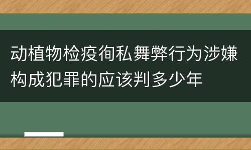 动植物检疫徇私舞弊行为涉嫌构成犯罪的应该判多少年