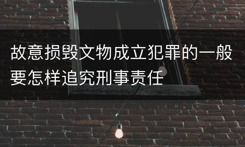 故意损毁文物成立犯罪的一般要怎样追究刑事责任