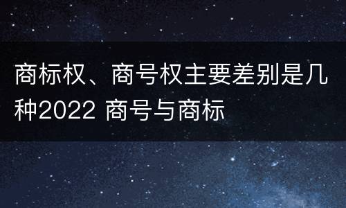 商标权、商号权主要差别是几种2022 商号与商标