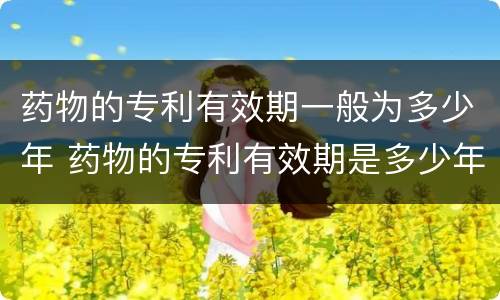 药物的专利有效期一般为多少年 药物的专利有效期是多少年
