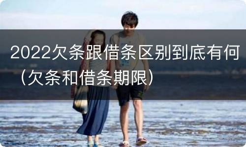 2022欠条跟借条区别到底有何（欠条和借条期限）