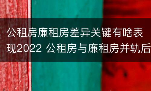 公租房廉租房差异关键有啥表现2022 公租房与廉租房并轨后的新政策