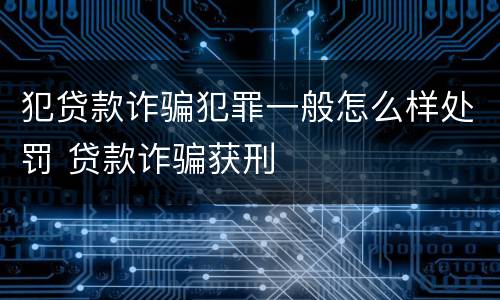 犯贷款诈骗犯罪一般怎么样处罚 贷款诈骗获刑