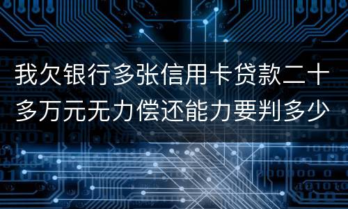 我欠银行多张信用卡贷款二十多万元无力偿还能力要判多少年
