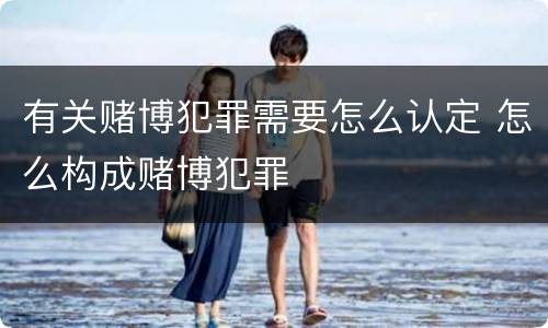 有关赌博犯罪需要怎么认定 怎么构成赌博犯罪