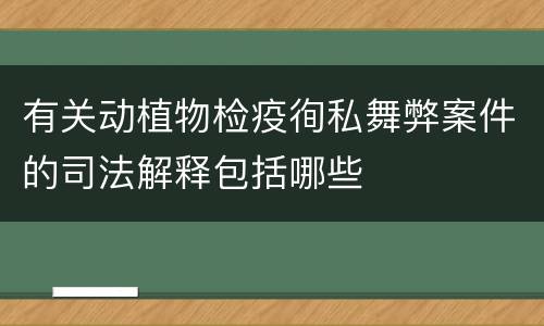 有关动植物检疫徇私舞弊案件的司法解释包括哪些