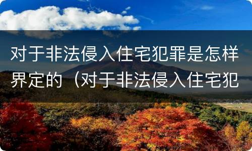 对于非法侵入住宅犯罪是怎样界定的（对于非法侵入住宅犯罪是怎样界定的标准）