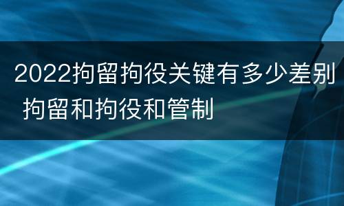2022拘留拘役关键有多少差别 拘留和拘役和管制