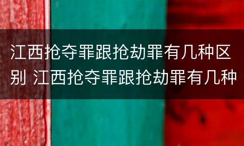 江西抢夺罪跟抢劫罪有几种区别 江西抢夺罪跟抢劫罪有几种区别是什么