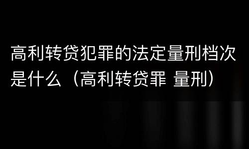 高利转贷犯罪的法定量刑档次是什么（高利转贷罪 量刑）