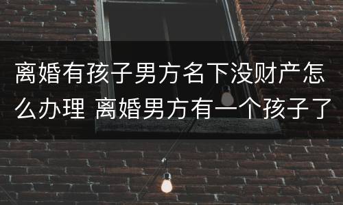 离婚有孩子男方名下没财产怎么办理 离婚男方有一个孩子了我们的孩子还会判给他吗