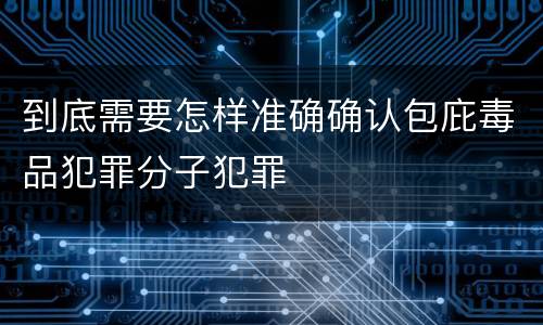 到底需要怎样准确确认包庇毒品犯罪分子犯罪