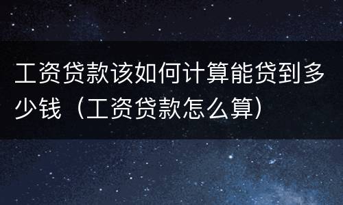 工资贷款该如何计算能贷到多少钱（工资贷款怎么算）