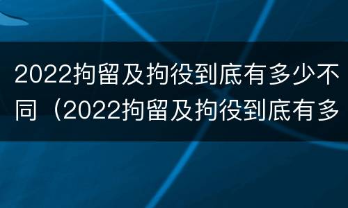 2022拘留及拘役到底有多少不同（2022拘留及拘役到底有多少不同的人）