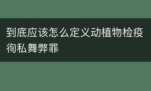 到底应该怎么定义动植物检疫徇私舞弊罪