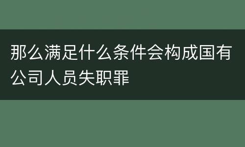 那么满足什么条件会构成国有公司人员失职罪