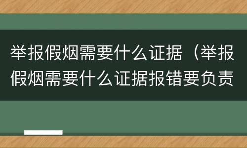 举报假烟需要什么证据（举报假烟需要什么证据报错要负责吗?）