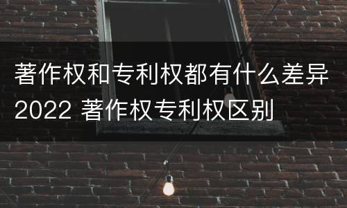 著作权和专利权都有什么差异2022 著作权专利权区别