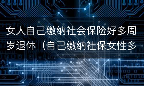 女人自己缴纳社会保险好多周岁退休（自己缴纳社保女性多少岁可以领退休金）
