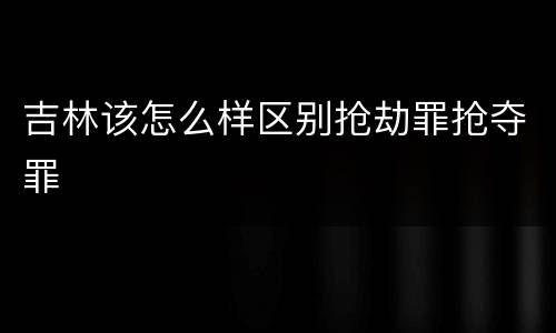 吉林该怎么样区别抢劫罪抢夺罪