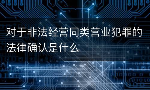 对于非法经营同类营业犯罪的法律确认是什么