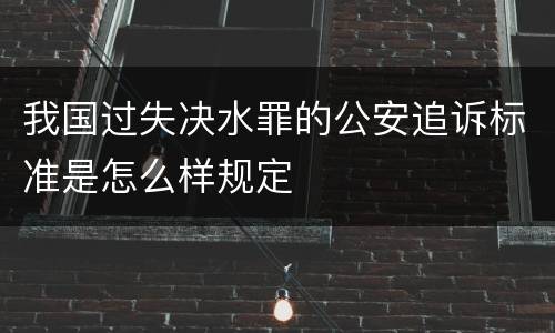 我国过失决水罪的公安追诉标准是怎么样规定