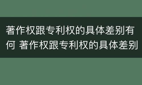 著作权跟专利权的具体差别有何 著作权跟专利权的具体差别有何不同