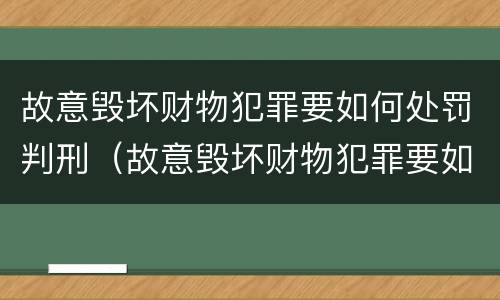 故意毁坏财物犯罪要如何处罚判刑（故意毁坏财物犯罪要如何处罚判刑多久）