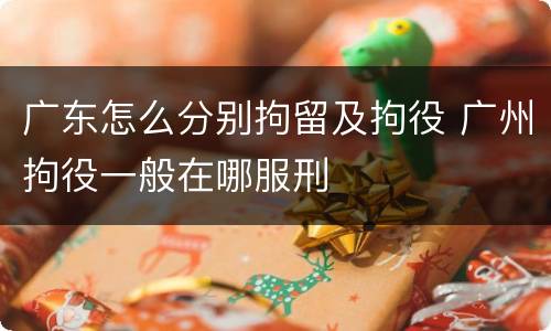 广东怎么分别拘留及拘役 广州拘役一般在哪服刑